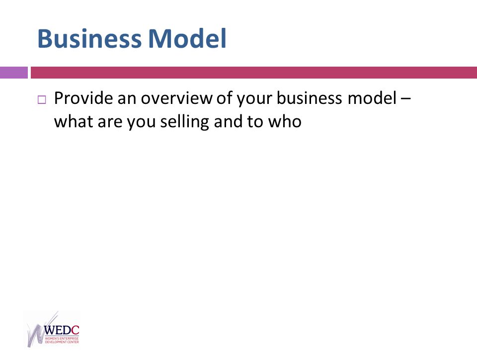 Business Model  Provide an overview of your business model – what are you selling and to who