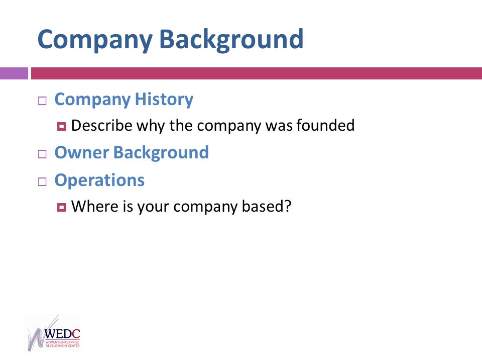 Company Background  Company History  Describe why the company was founded  Owner Background  Operations  Where is your company based