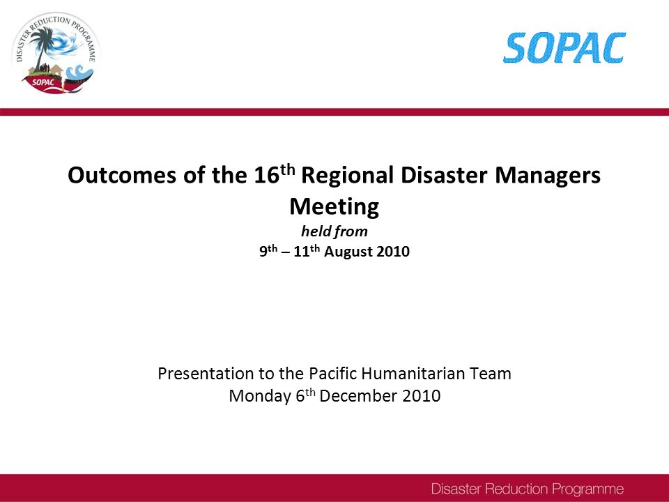 Outcomes of the 16 th Regional Disaster Managers Meeting held from 9 th – 11 th August 2010 Presentation to the Pacific Humanitarian Team Monday 6 th December 2010