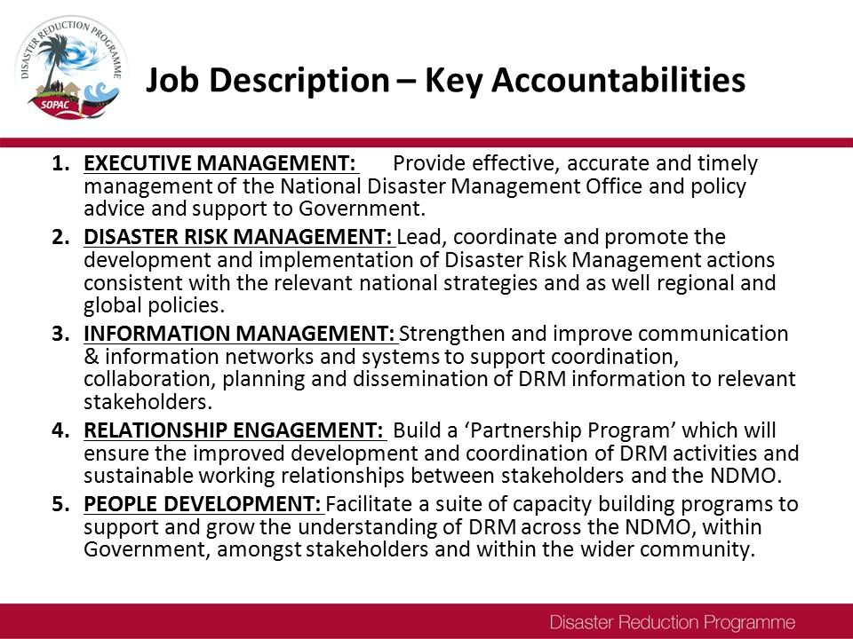 Job Description – Key Accountabilities 1.EXECUTIVE MANAGEMENT: Provide effective, accurate and timely management of the National Disaster Management Office and policy advice and support to Government.