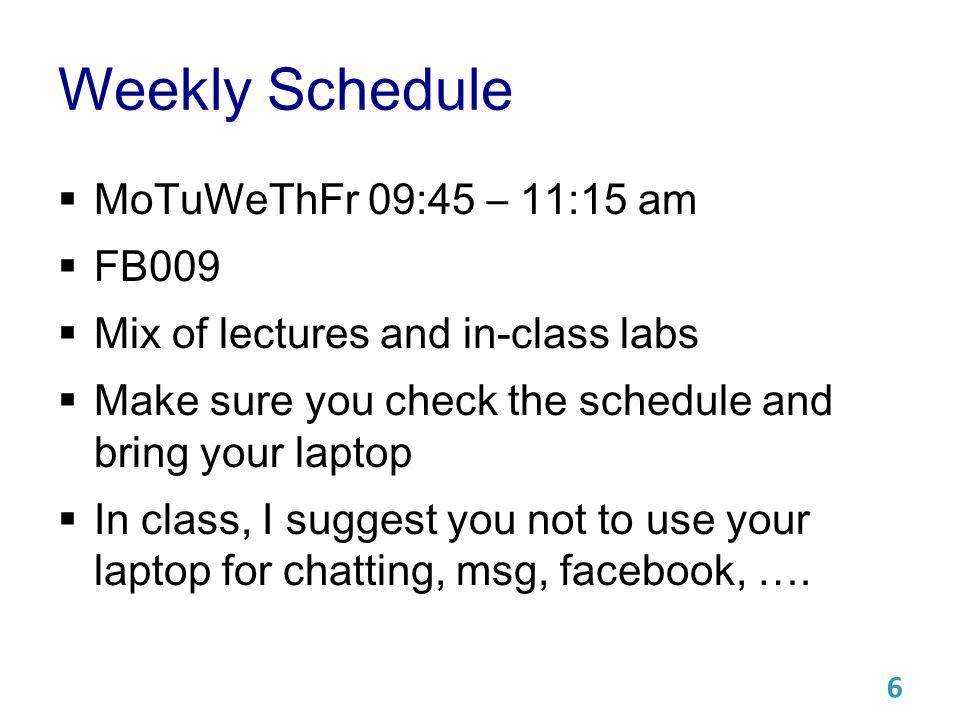 Weekly Schedule  MoTuWeThFr 09:45 – 11:15 am  FB009  Mix of lectures and in-class labs  Make sure you check the schedule and bring your laptop  In class, I suggest you not to use your laptop for chatting, msg, facebook, ….
