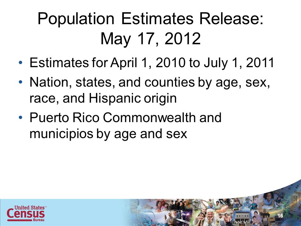 Population Estimates Release: May 17, 2012 Estimates for April 1, 2010 to July 1, 2011 Nation, states, and counties by age, sex, race, and Hispanic origin Puerto Rico Commonwealth and municipios by age and sex 16