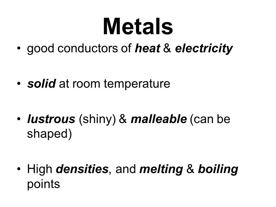Metals good conductors of heat & electricity solid at room temperature lustrous (shiny) & malleable (can be shaped) High densities, and melting & boiling points
