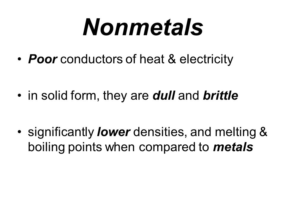 Nonmetals Poor conductors of heat & electricity in solid form, they are dull and brittle significantly lower densities, and melting & boiling points when compared to metals