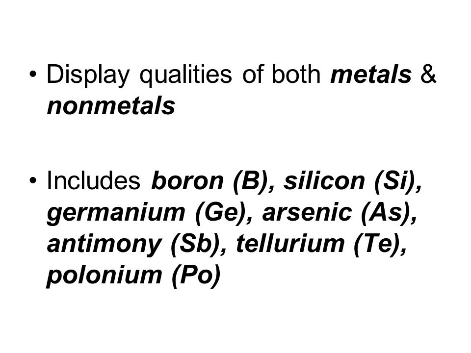 Display qualities of both metals & nonmetals Includes boron (B), silicon (Si), germanium (Ge), arsenic (As), antimony (Sb), tellurium (Te), polonium (Po)
