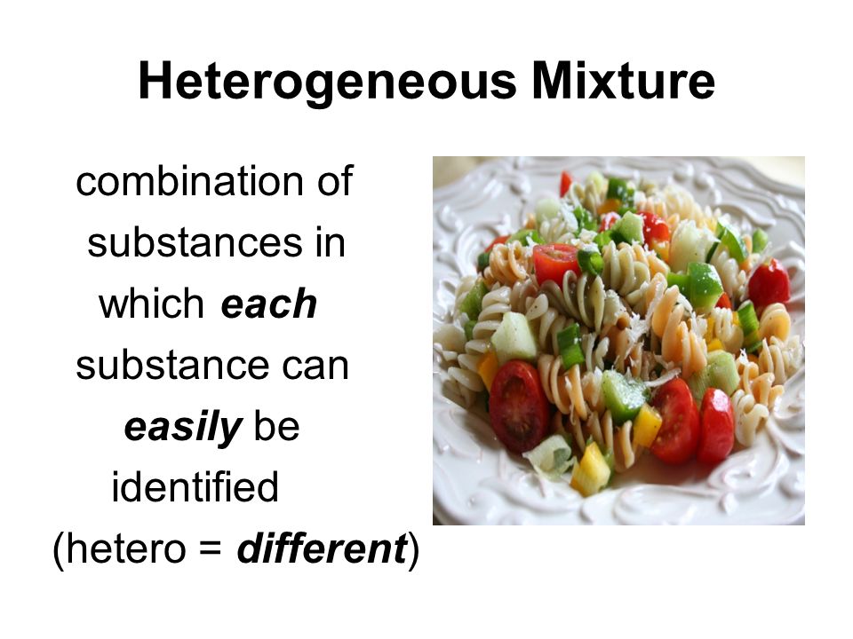 Heterogeneous Mixture combination of substances in which each substance can easily be identified (hetero = different)