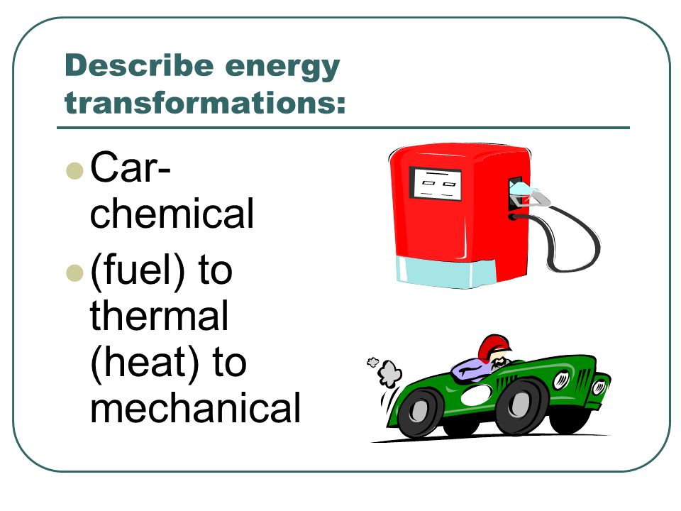 Describe energy transformations: Car- chemical (fuel) to thermal (heat) to mechanical