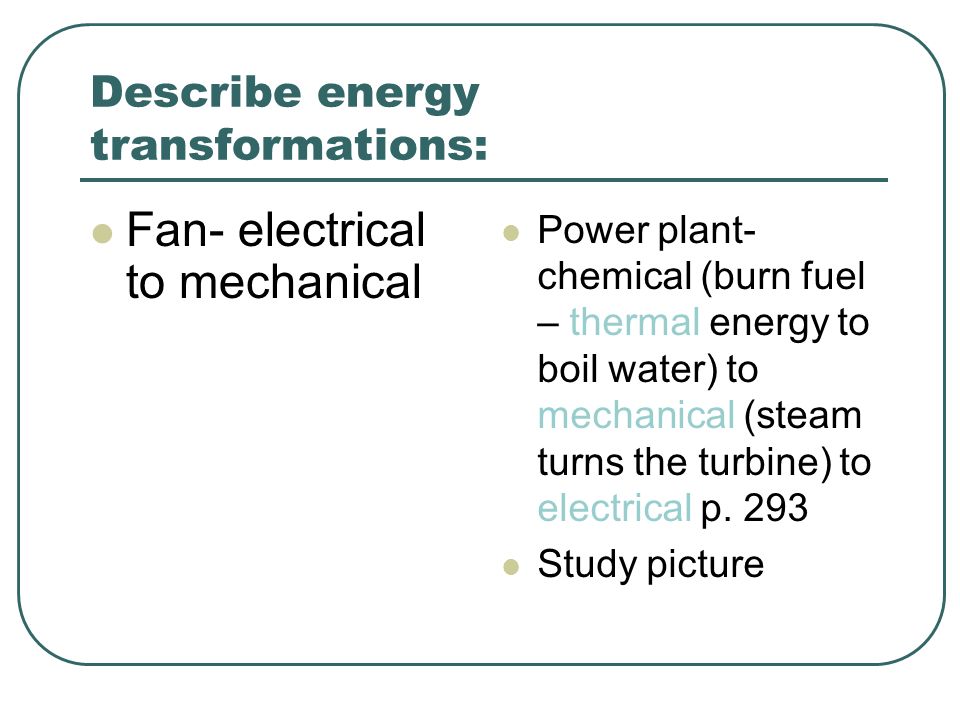 Describe energy transformations: Fan- electrical to mechanical Power plant- chemical (burn fuel – thermal energy to boil water) to mechanical (steam turns the turbine) to electrical p.