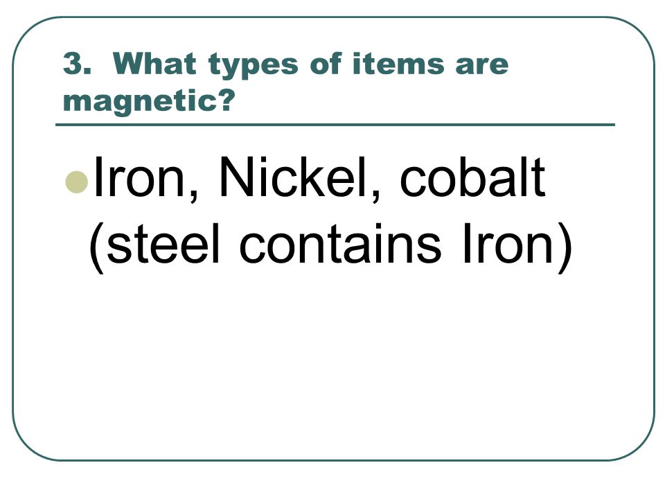 3. What types of items are magnetic Iron, Nickel, cobalt (steel contains Iron)