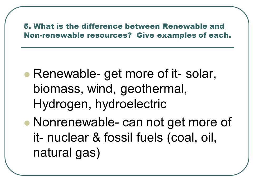 5. What is the difference between Renewable and Non-renewable resources.