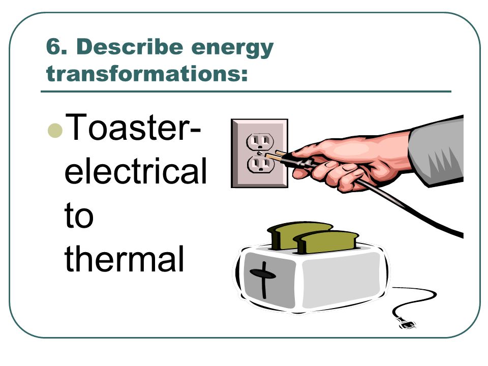 6. Describe energy transformations: Toaster- electrical to thermal