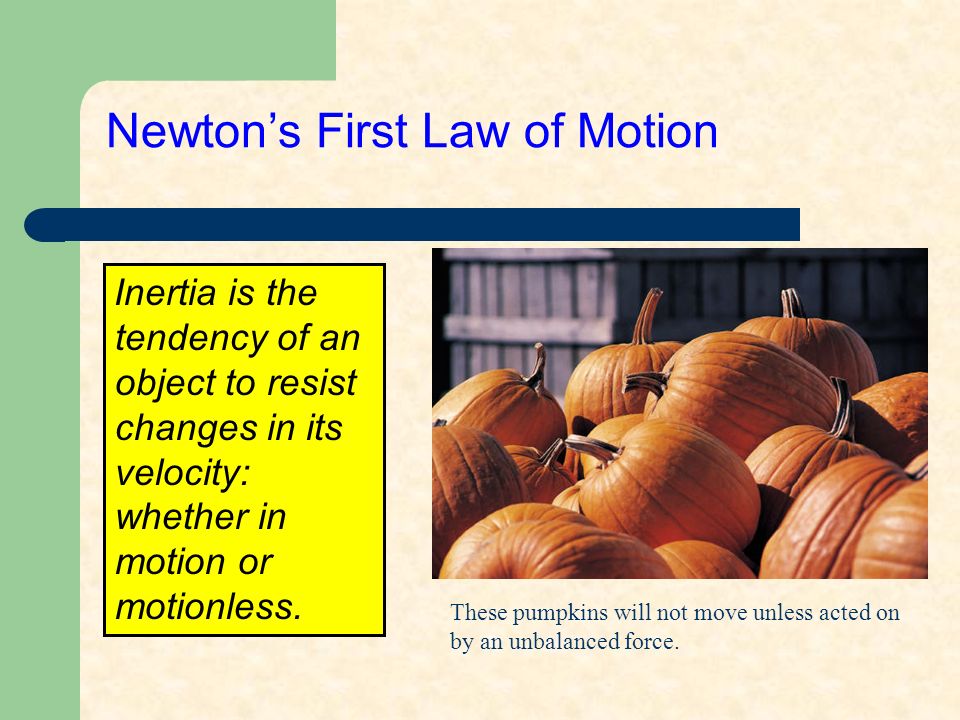 Newton’s First Law of Motion Inertia is the tendency of an object to resist changes in its velocity: whether in motion or motionless.