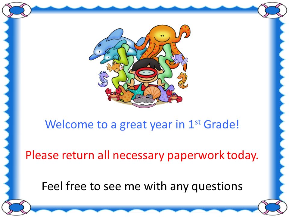 Welcome to a great year in 1 st Grade. Please return all necessary paperwork today.