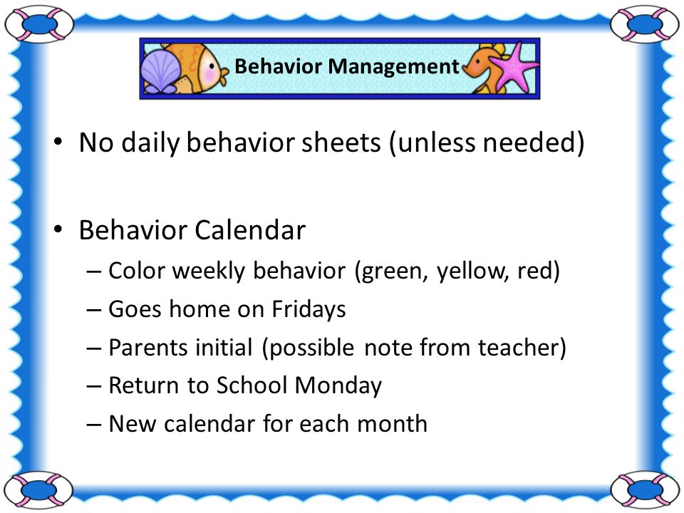 Behavior Management No daily behavior sheets (unless needed) Behavior Calendar – Color weekly behavior (green, yellow, red) – Goes home on Fridays – Parents initial (possible note from teacher) – Return to School Monday – New calendar for each month