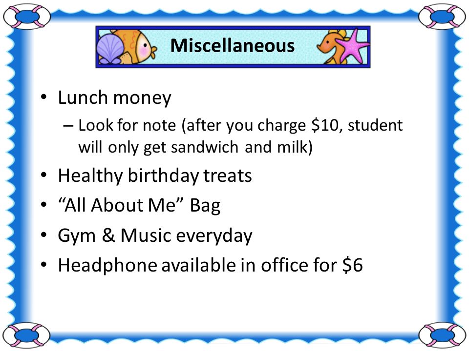 Miscellaneous Lunch money – Look for note (after you charge $10, student will only get sandwich and milk) Healthy birthday treats All About Me Bag Gym & Music everyday Headphone available in office for $6