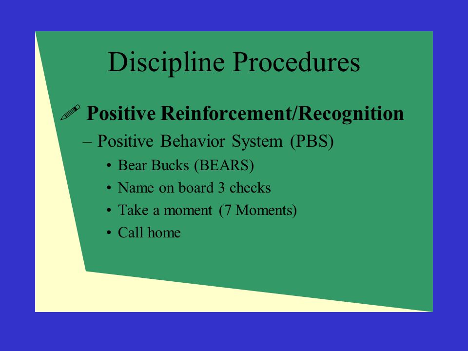 Discipline Procedures  Positive Reinforcement/Recognition –Positive Behavior System (PBS) Bear Bucks (BEARS) Name on board 3 checks Take a moment (7 Moments) Call home