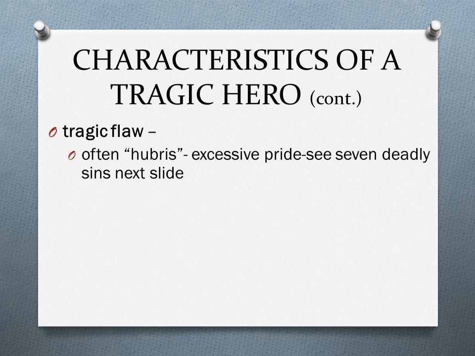 CHARACTERISTICS OF A TRAGIC HERO (cont.) O tragic flaw – O often hubris - excessive pride-see seven deadly sins next slide