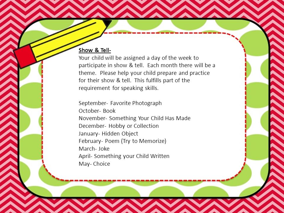 Show & Tell- Your child will be assigned a day of the week to participate in show & tell.