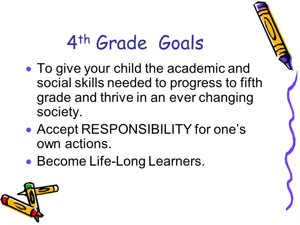 4 th Grade Goals  To give your child the academic and social skills needed to progress to fifth grade and thrive in an ever changing society.