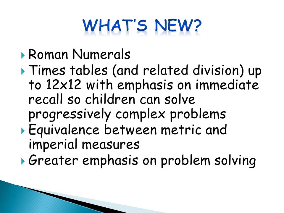  Roman Numerals  Times tables (and related division) up to 12x12 with emphasis on immediate recall so children can solve progressively complex problems  Equivalence between metric and imperial measures  Greater emphasis on problem solving