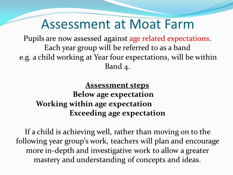 Assessment at Moat Farm Pupils are now assessed against age related expectations.