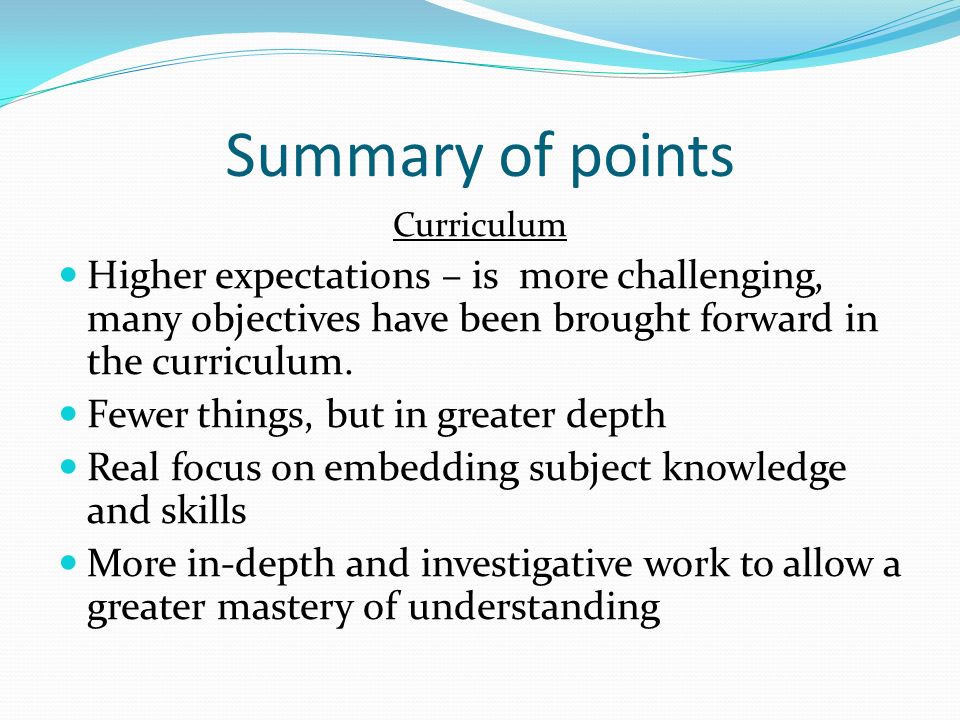 Summary of points Curriculum Higher expectations – is more challenging, many objectives have been brought forward in the curriculum.