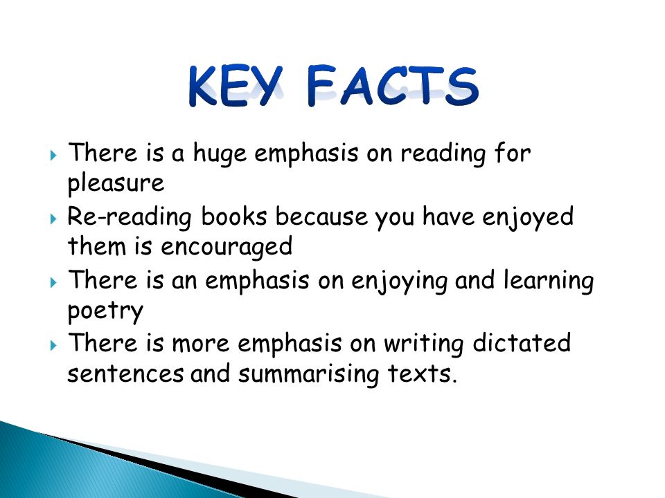  There is a huge emphasis on reading for pleasure  Re-reading books because you have enjoyed them is encouraged  There is an emphasis on enjoying and learning poetry  There is more emphasis on writing dictated sentences and summarising texts.