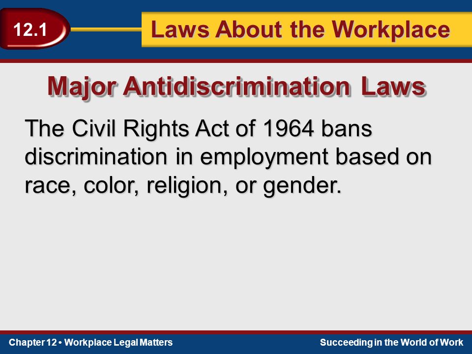 Chapter 12 Workplace Legal MattersSucceeding in the World of Work Laws About the Workplace 12.1 The Civil Rights Act of 1964 bans discrimination in employment based on race, color, religion, or gender.
