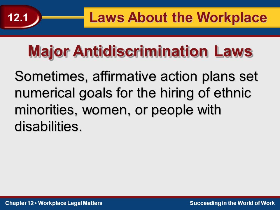 Chapter 12 Workplace Legal MattersSucceeding in the World of Work Laws About the Workplace 12.1 Sometimes, affirmative action plans set numerical goals for the hiring of ethnic minorities, women, or people with disabilities.