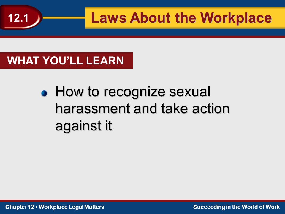 Chapter 12 Workplace Legal MattersSucceeding in the World of Work Laws About the Workplace 12.1 WHAT YOU’LL LEARN How to recognize sexual harassment and take action against it