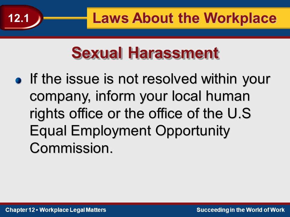 Chapter 12 Workplace Legal MattersSucceeding in the World of Work Laws About the Workplace 12.1 If the issue is not resolved within your company, inform your local human rights office or the office of the U.S Equal Employment Opportunity Commission.