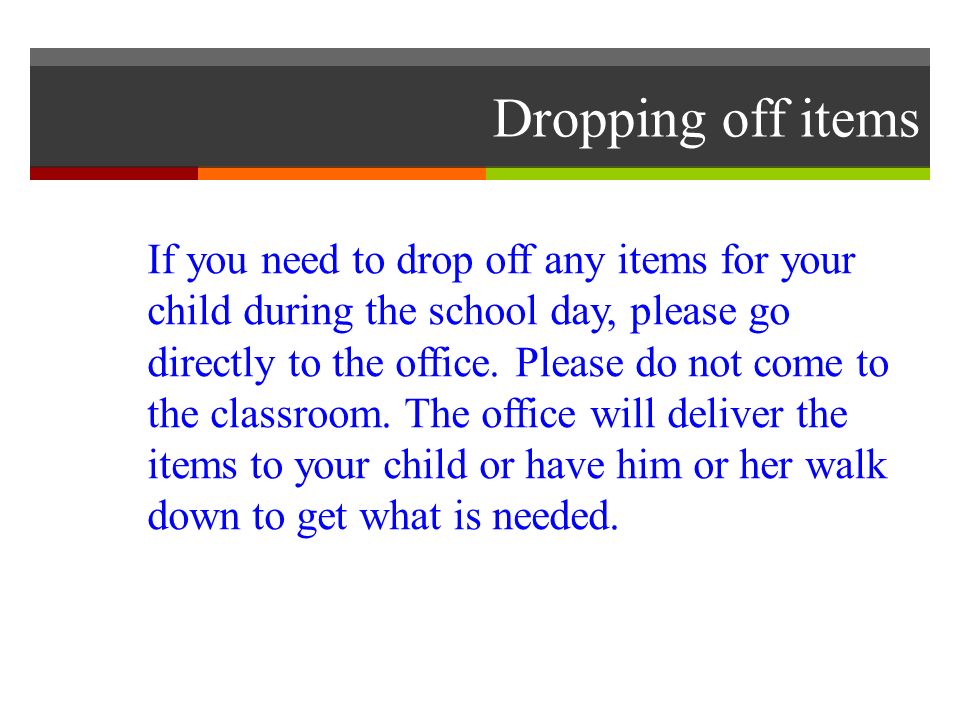 Dropping off items If you need to drop off any items for your child during the school day, please go directly to the office.