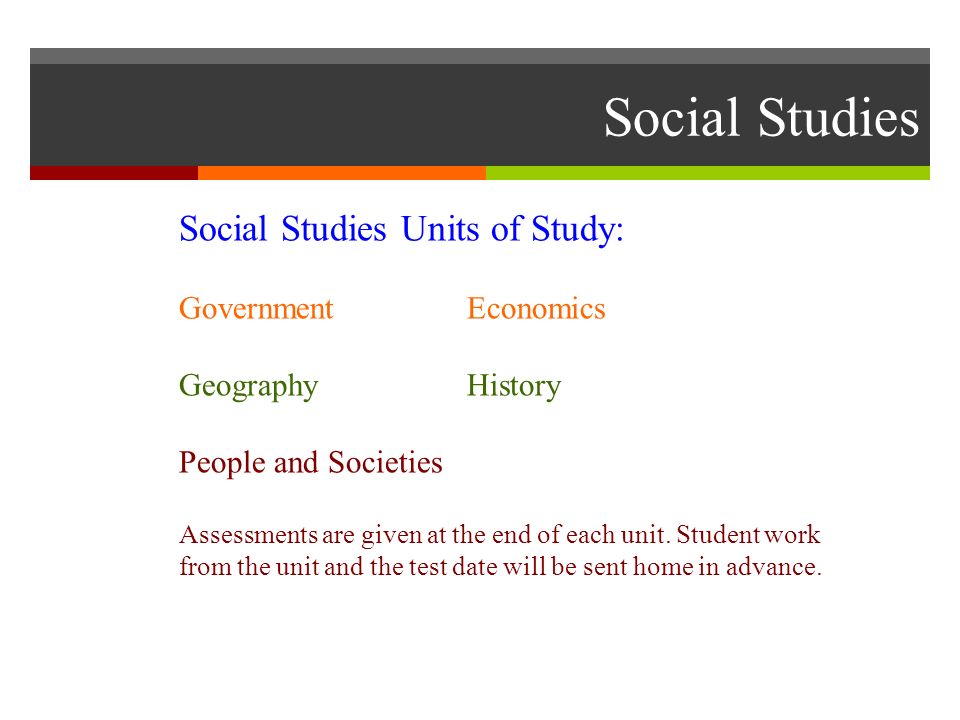 Social Studies Social Studies Units of Study: GovernmentEconomics GeographyHistory People and Societies Assessments are given at the end of each unit.