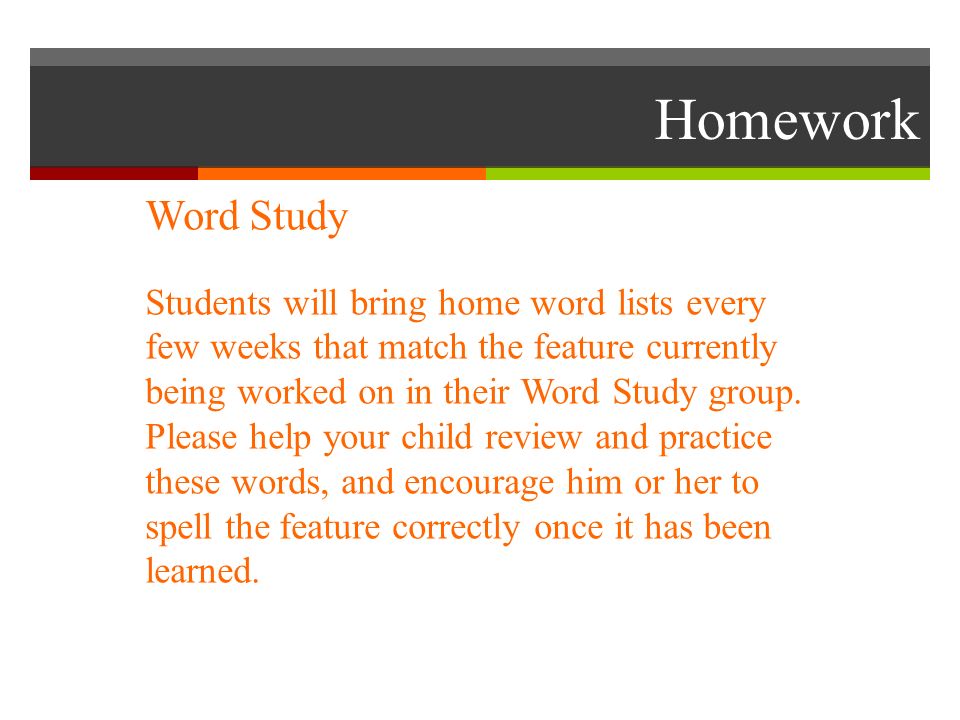 Homework Word Study Students will bring home word lists every few weeks that match the feature currently being worked on in their Word Study group.
