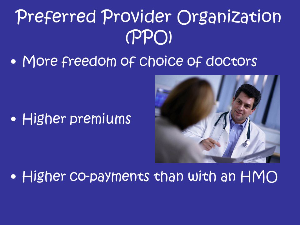Preferred Provider Organization (PPO) More freedom of choice of doctors Higher premiums Higher co-payments than with an HMO