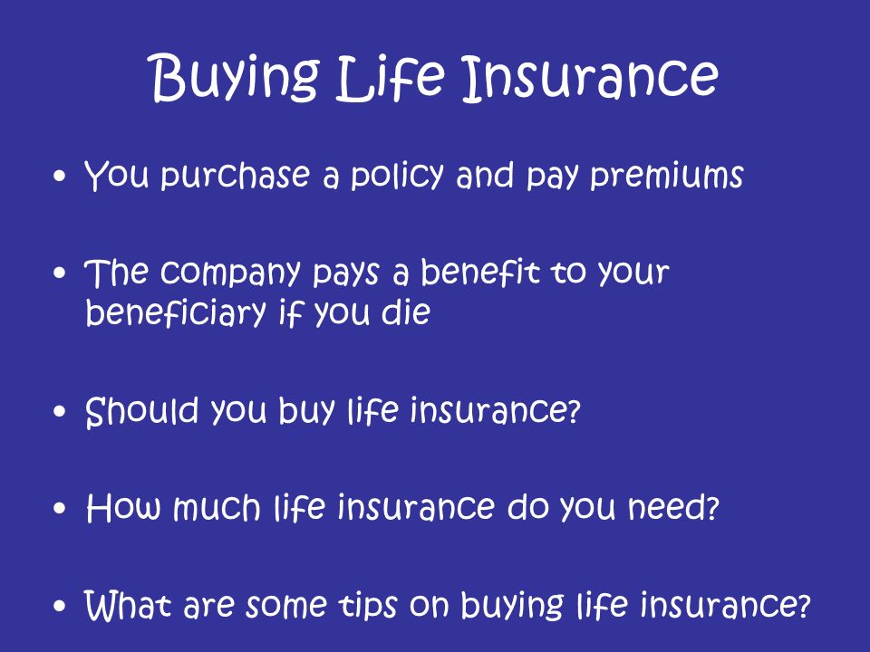 Buying Life Insurance You purchase a policy and pay premiums The company pays a benefit to your beneficiary if you die Should you buy life insurance.