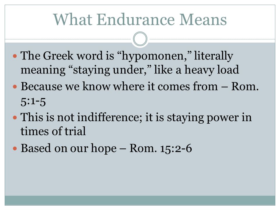 What Endurance Means The Greek word is hypomonen, literally meaning staying under, like a heavy load Because we know where it comes from – Rom.