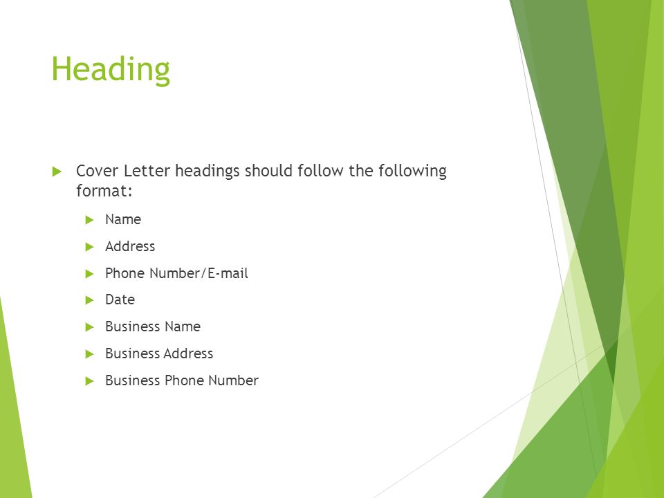 Heading  Cover Letter headings should follow the following format:  Name  Address  Phone Number/  Date  Business Name  Business Address  Business Phone Number