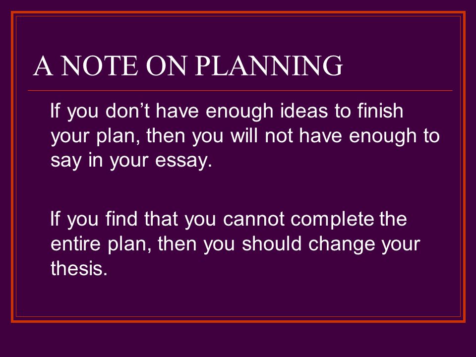 A NOTE ON PLANNING If you don’t have enough ideas to finish your plan, then you will not have enough to say in your essay.