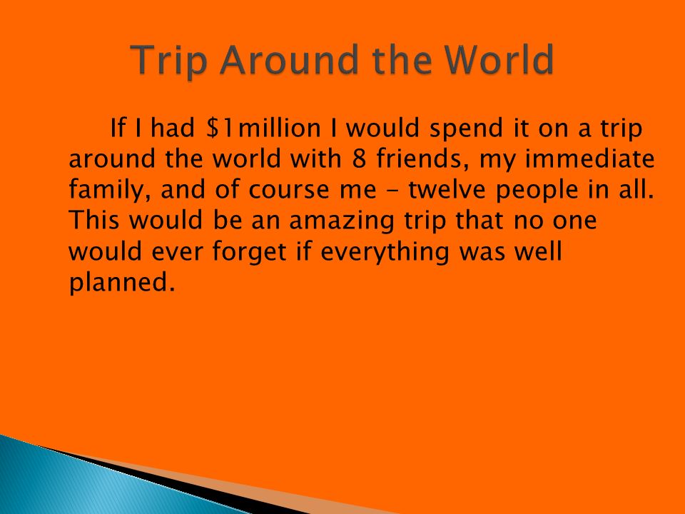 If I had $1million I would spend it on a trip around the world with 8 friends, my immediate family, and of course me - twelve people in all.