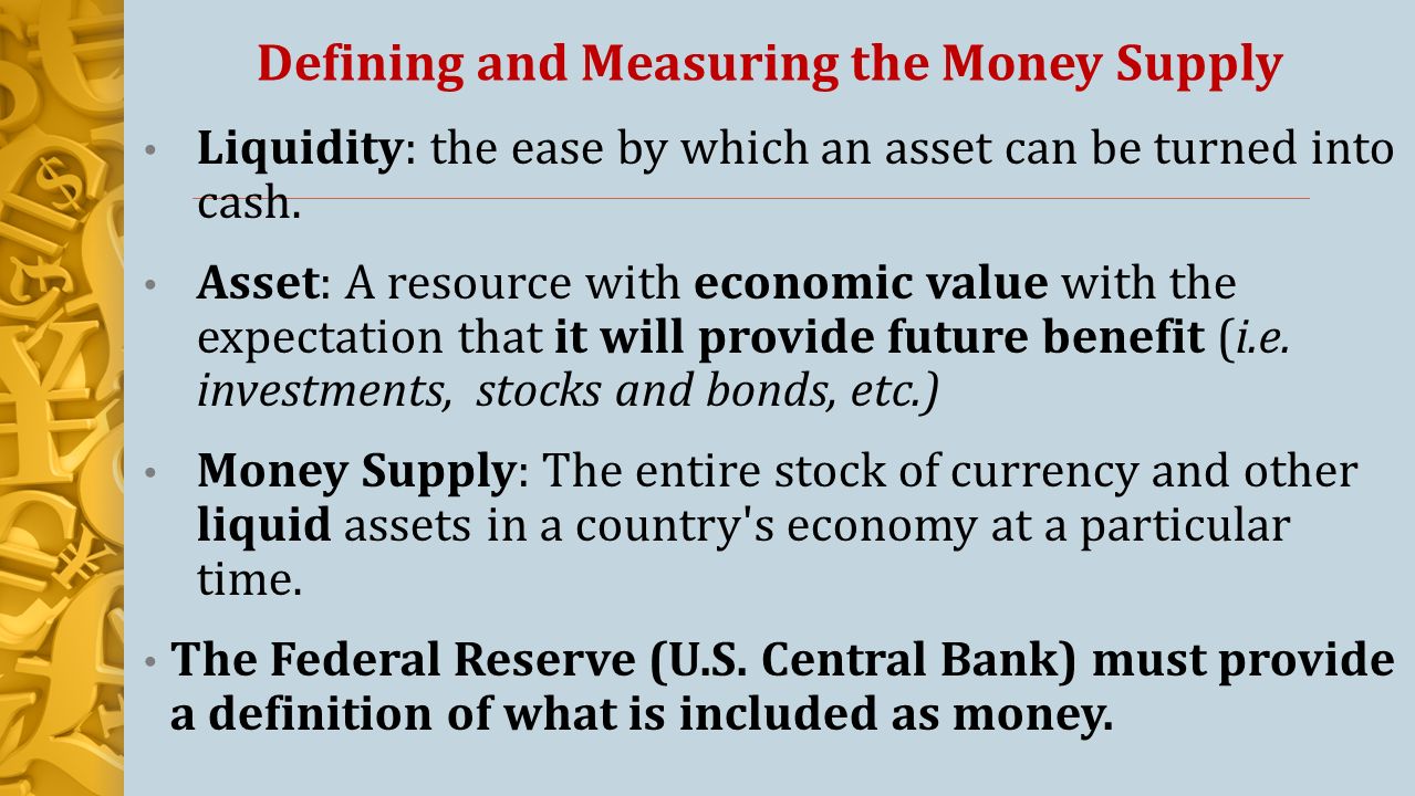 Defining and Measuring the Money Supply Liquidity: the ease by which an asset can be turned into cash.