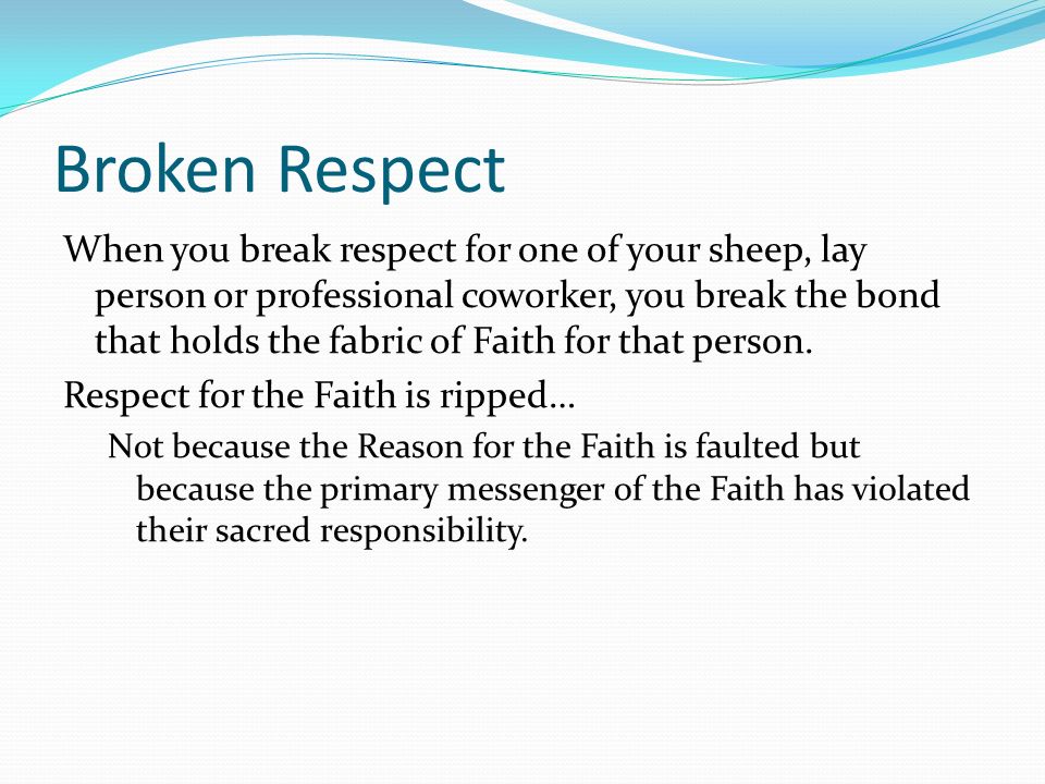 Broken Respect When you break respect for one of your sheep, lay person or professional coworker, you break the bond that holds the fabric of Faith for that person.