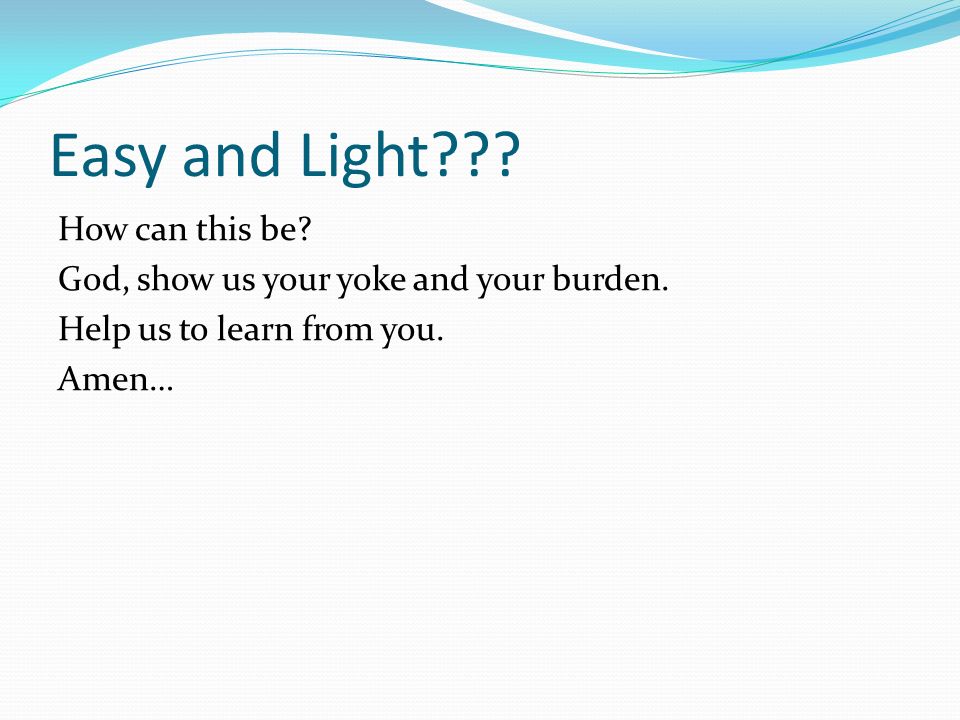 Easy and Light . How can this be. God, show us your yoke and your burden.
