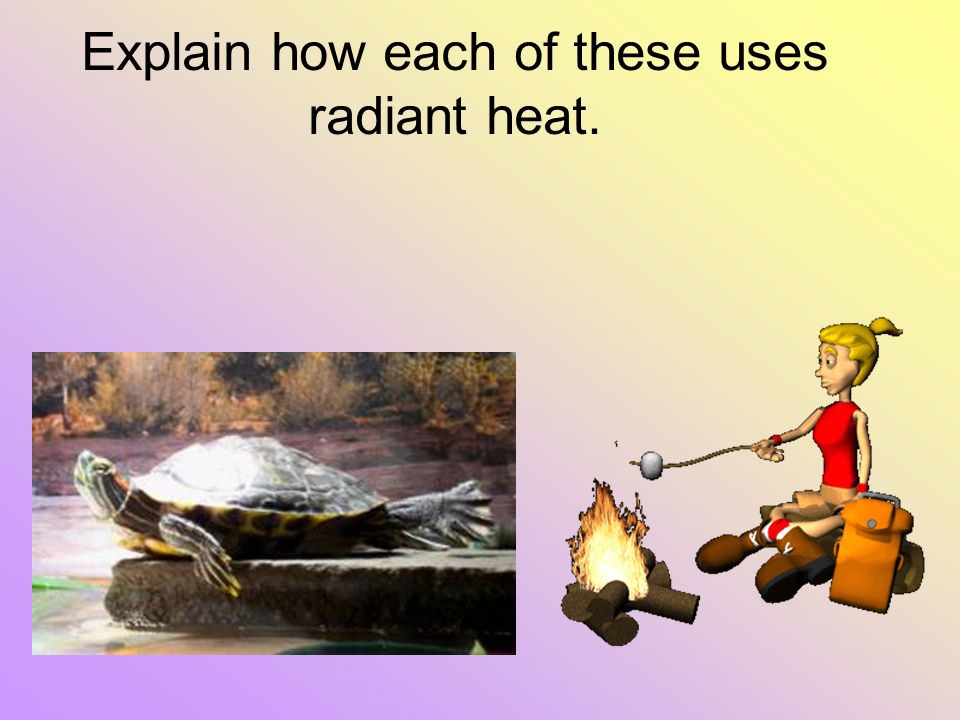 Explain how each of these uses radiant heat.