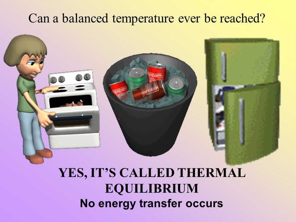 YES, IT’S CALLED THERMAL EQUILIBRIUM No energy transfer occurs Can a balanced temperature ever be reached