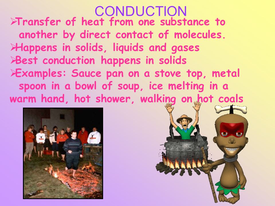 CONDUCTION  Transfer of heat from one substance to another by direct contact of molecules.