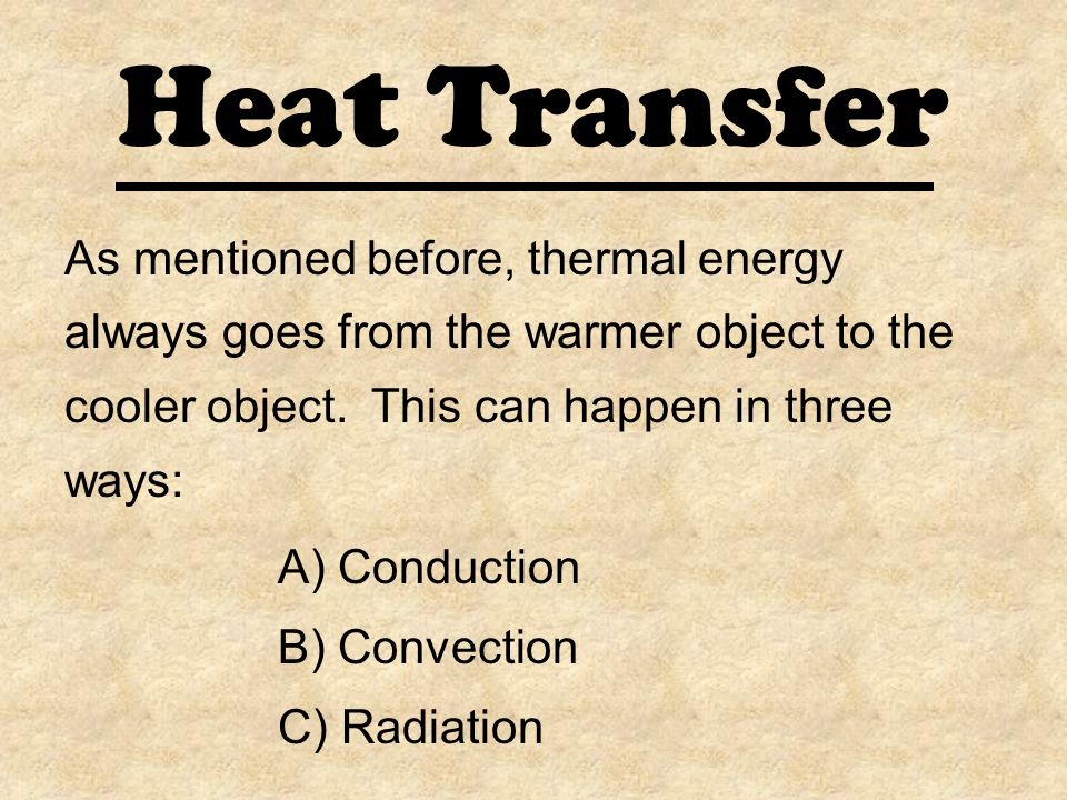 Heat Transfer As mentioned before, thermal energy always goes from the warmer object to the cooler object.