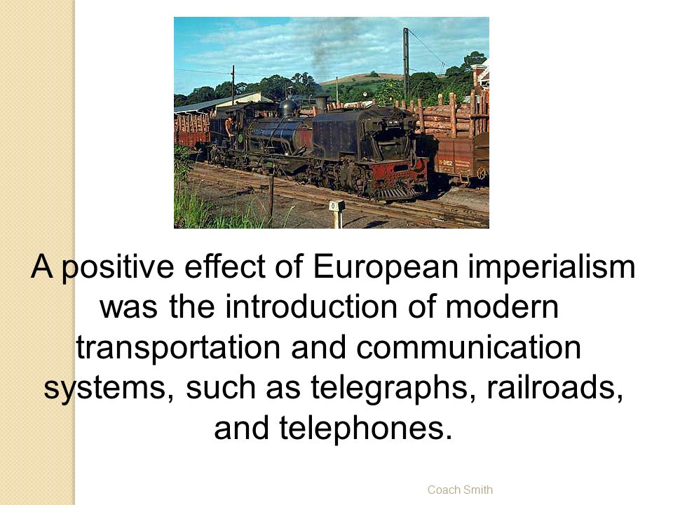 Coach Smith A positive effect of European imperialism was the introduction of modern transportation and communication systems, such as telegraphs, railroads, and telephones.