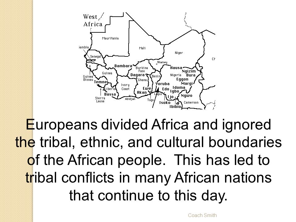 Coach Smith Europeans divided Africa and ignored the tribal, ethnic, and cultural boundaries of the African people.