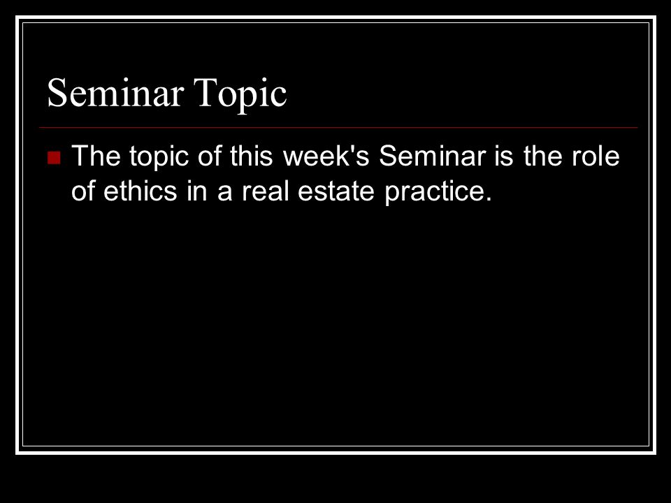 Seminar Topic The topic of this week s Seminar is the role of ethics in a real estate practice.